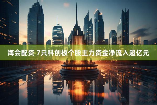 海会配资 7只科创板个股主力资金净流入超亿元