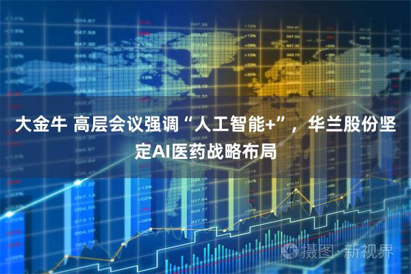 大金牛 高层会议强调“人工智能+”，华兰股份坚定AI医药战略布局