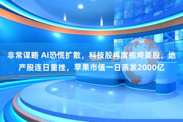 非常谋略 AI恐慌扩散，科技股再度拖垮美股，地产股连日重挫，苹果市值一日蒸发2000亿