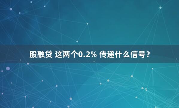 股融贷 这两个0.2% 传递什么信号？