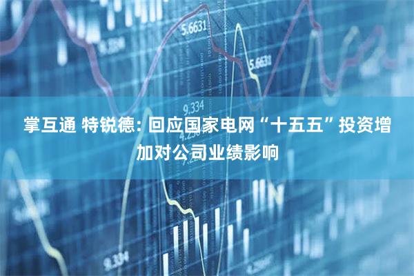 掌互通 特锐德: 回应国家电网“十五五”投资增加对公司业绩影响