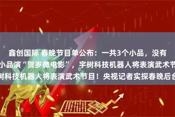 鑫创国际 春晚节目单公布：一共3个小品，没有相声！沈腾、马丽不演小品演“贺岁微电影”，宇树科技机器人将表演武术节目！央视记者实探春晚后台