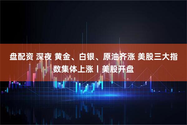 盘配资 深夜 黄金、白银、原油齐涨 美股三大指数集体上涨丨美股开盘