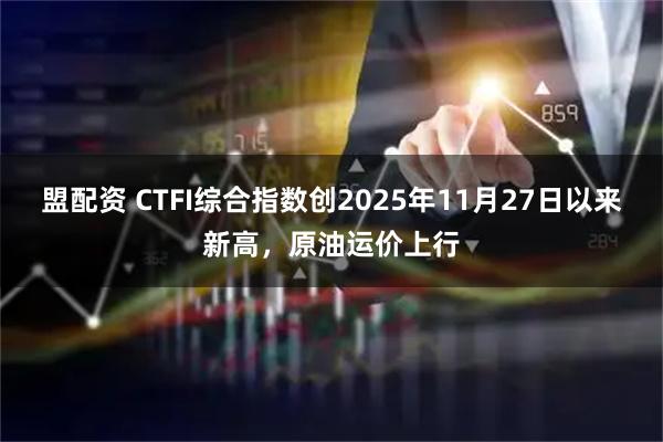盟配资 CTFI综合指数创2025年11月27日以来新高，原油运价上行