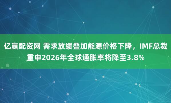 亿赢配资网 需求放缓叠加能源价格下降，IMF总裁重申2026年全球通胀率将降至3.8%
