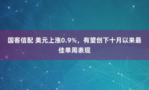 国客信配 美元上涨0.9%，有望创下十月以来最佳单周表现