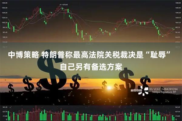 中博策略 特朗普称最高法院关税裁决是“耻辱” 自己另有备选方案