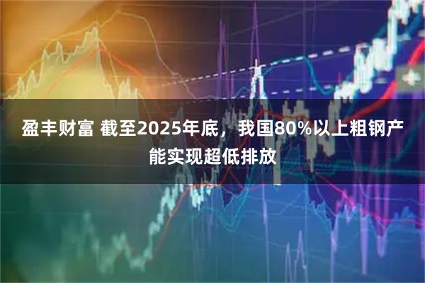 盈丰财富 截至2025年底，我国80%以上粗钢产能实现超低排放