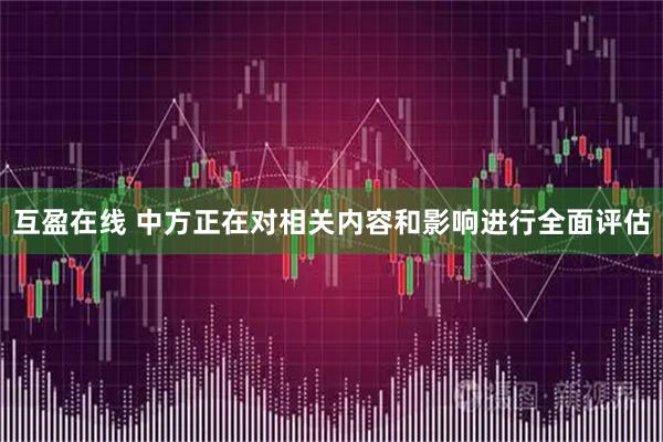 互盈在线 中方正在对相关内容和影响进行全面评估