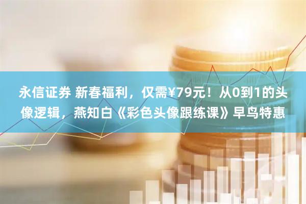 永信证券 新春福利，仅需¥79元！从0到1的头像逻辑，燕知白《彩色头像跟练课》早鸟特惠