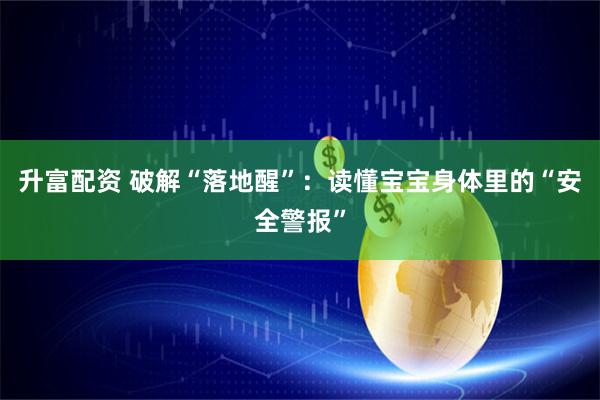升富配资 破解“落地醒”:读懂宝宝身体里的“安全警报”