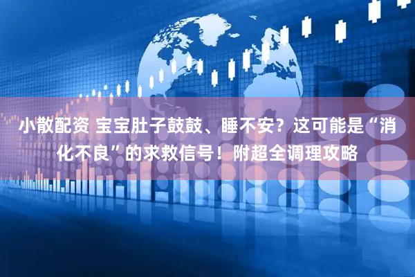 小散配资 宝宝肚子鼓鼓、睡不安？这可能是“消化不良”的求救信号！附超全调理攻略
