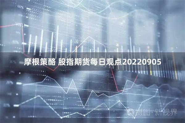 摩根策酪 股指期货每日观点20220905