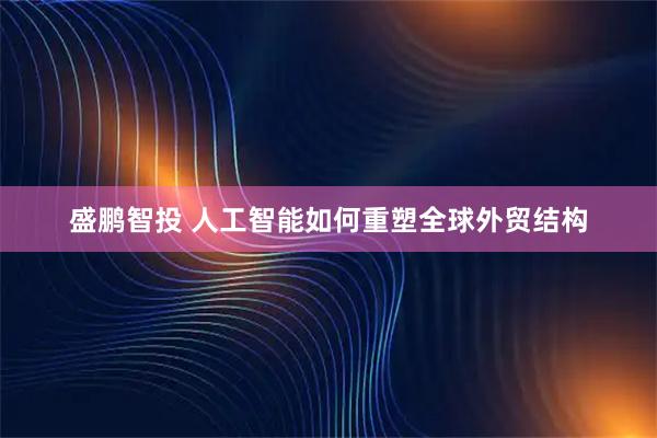 盛鹏智投 人工智能如何重塑全球外贸结构