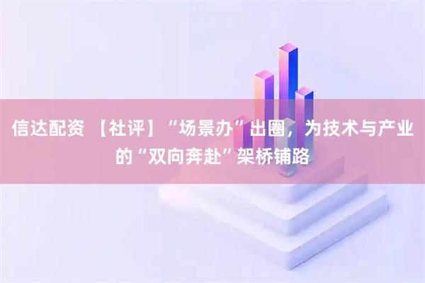 信达配资 【社评】“场景办”出圈，为技术与产业的“双向奔赴”架桥铺路