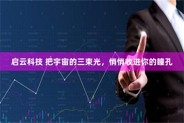 启云科技 把宇宙的三束光，悄悄收进你的瞳孔