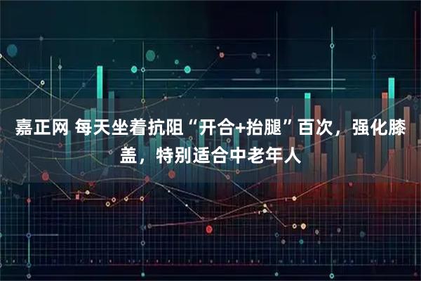 嘉正网 每天坐着抗阻“开合+抬腿”百次，强化膝盖，特别适合中老年人